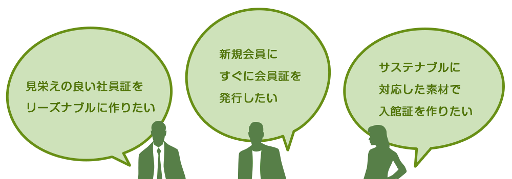 「見栄えの良い社員証をリーズナブルに作りたい」「新規会員にすぐに会員証を発行したい」「サステナブルに対応した素材で入館証を作りたい」などの悩み