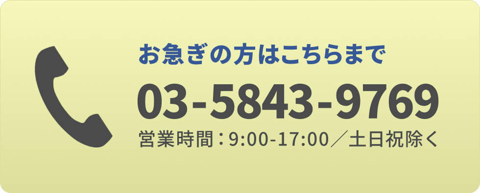 お急ぎの方はこちらまで 03-5843-9769 営業時間：9:00-17:00/土日祝除く
